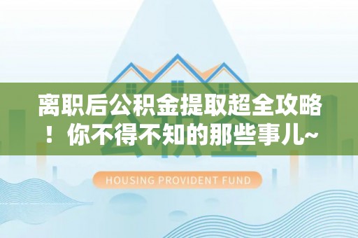 海城离职后公积金提取超全攻略！你不得不知的那些事儿~