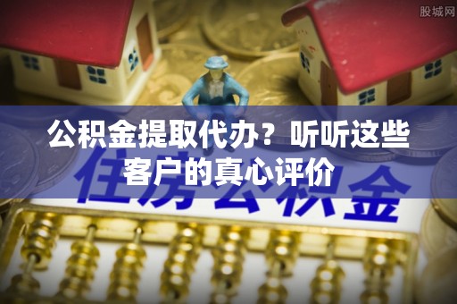 海城公积金提取代办？听听这些客户的真心评价