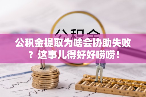 海城公积金提取为啥会协助失败？这事儿得好好唠唠！