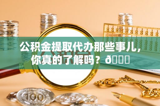 海城公积金提取代办那些事儿，你真的了解吗？😎