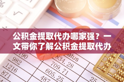 海城公积金提取代办哪家强？一文带你了解公积金提取代办机构排名及相关知识