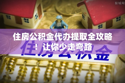 海城住房公积金代办提取全攻略！让你少走弯路