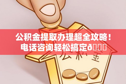 海城公积金提取办理超全攻略！电话咨询轻松搞定😎