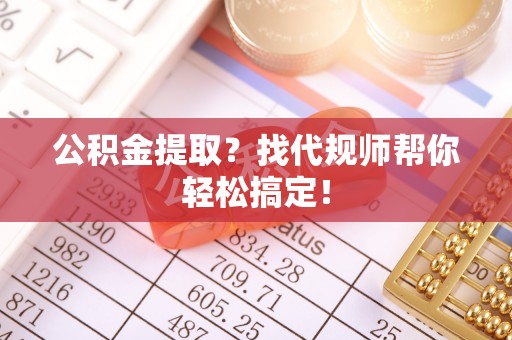海城公积金提取？找代规师帮你轻松搞定！