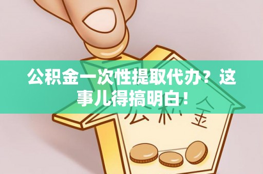 海城公积金一次性提取代办？这事儿得搞明白！