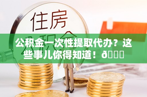 海城公积金一次性提取代办？这些事儿你得知道！😎
