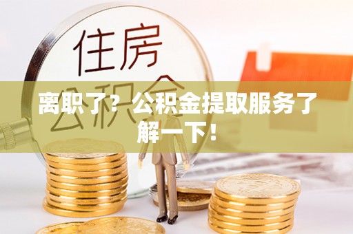 海城离职了？公积金提取服务了解一下！