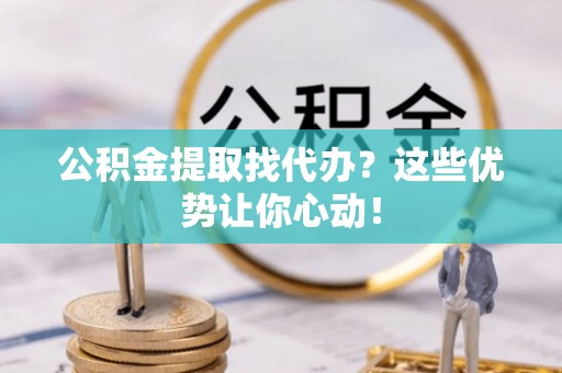 海城公积金提取找代办？这些优势让你心动！