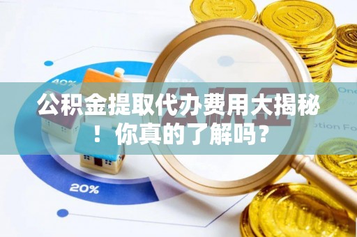 海城公积金提取代办费用大揭秘！你真的了解吗？