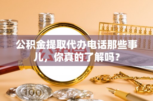 海城公积金提取代办电话那些事儿，你真的了解吗？