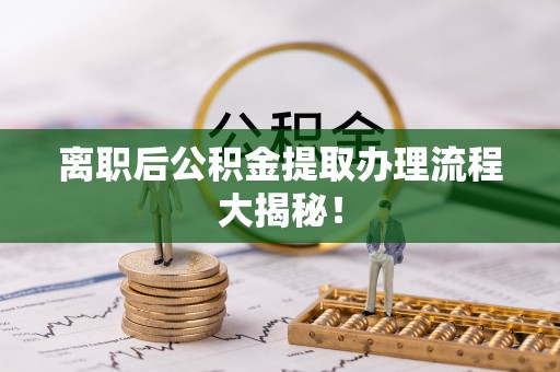 海城离职后公积金提取办理流程大揭秘！