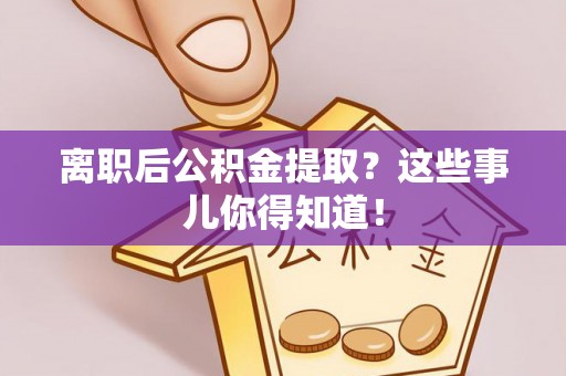 海城离职后公积金提取？这些事儿你得知道！