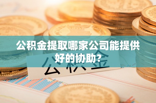 海城公积金提取哪家公司能提供好的协助？