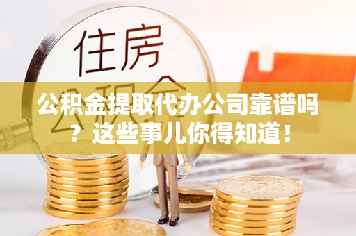海城公积金提取代办公司靠谱吗？这些事儿你得知道！