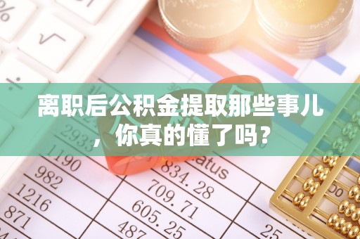 海城离职后公积金提取那些事儿，你真的懂了吗？