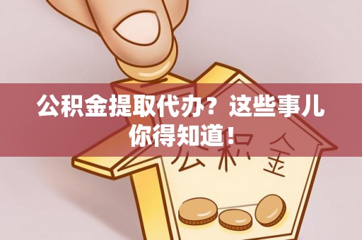 海城公积金提取代办？这些事儿你得知道！