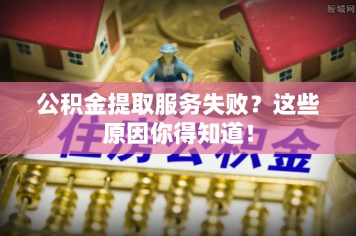 海城公积金提取服务失败？这些原因你得知道！