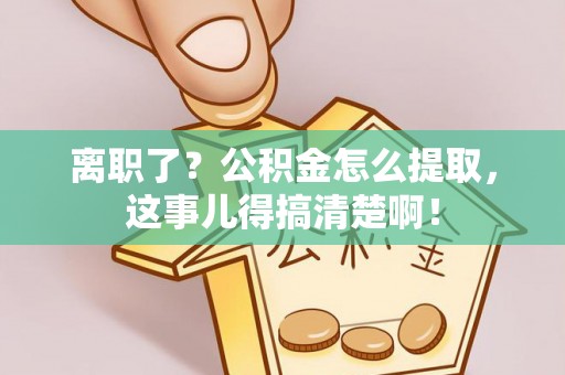 海城离职了？公积金怎么提取，这事儿得搞清楚啊！