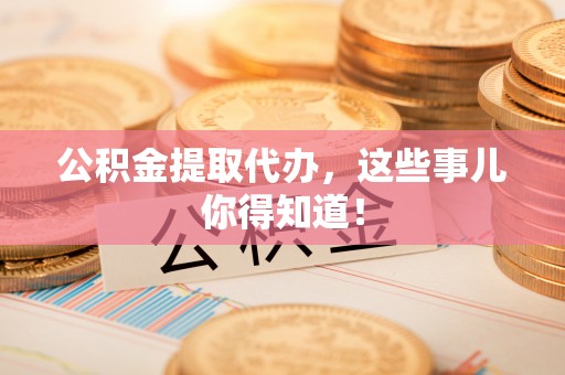 海城公积金提取代办，这些事儿你得知道！