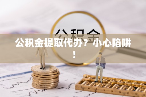 海城公积金提取代办？小心陷阱！