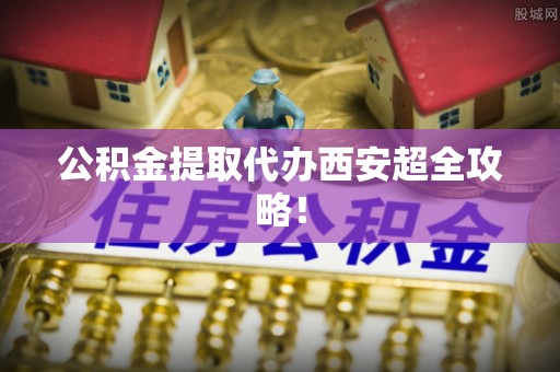 海城公积金提取代办西安超全攻略！