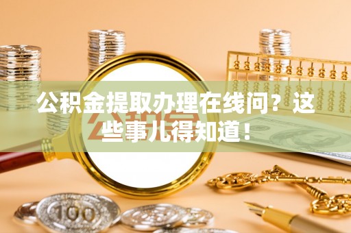 海城公积金提取办理在线问？这些事儿得知道！