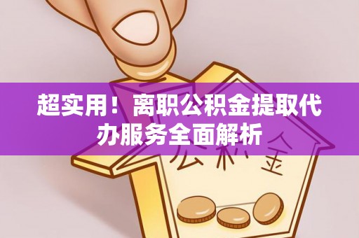 海城超实用！离职公积金提取代办服务全面解析