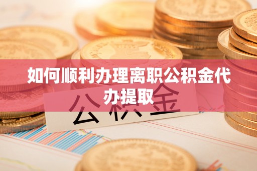 海城如何顺利办理离职公积金代办提取